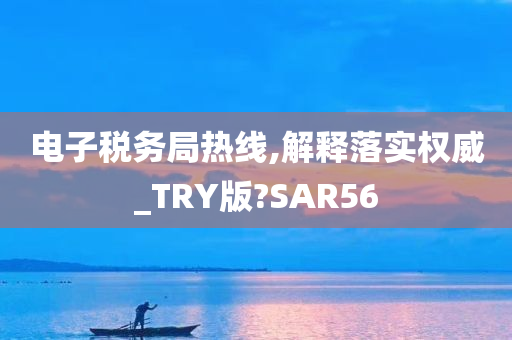 电子税务局热线,解释落实权威_TRY版?SAR56