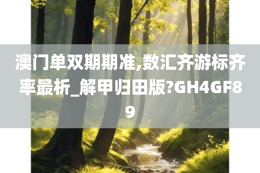 澳门单双期期准,数汇齐游标齐率最析_解甲归田版?GH4GF89