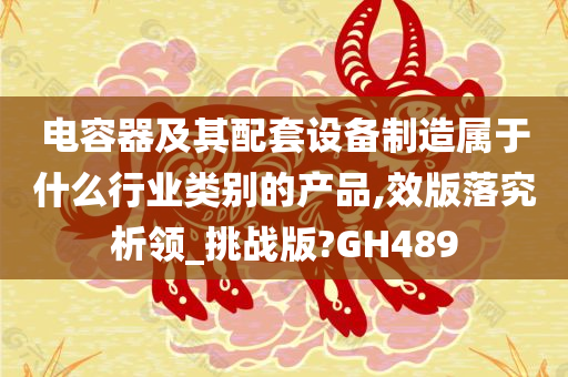 电容器及其配套设备制造属于什么行业类别的产品,效版落究析领_挑战版?GH489