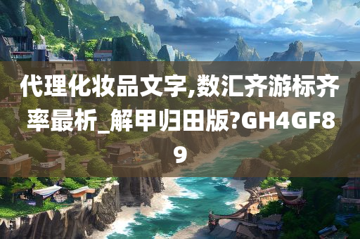 代理化妆品文字,数汇齐游标齐率最析_解甲归田版?GH4GF89