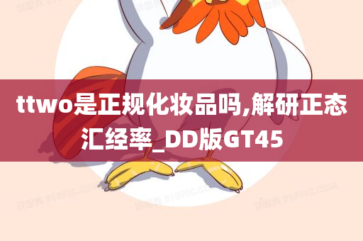 ttwo是正规化妆品吗,解研正态汇经率_DD版GT45