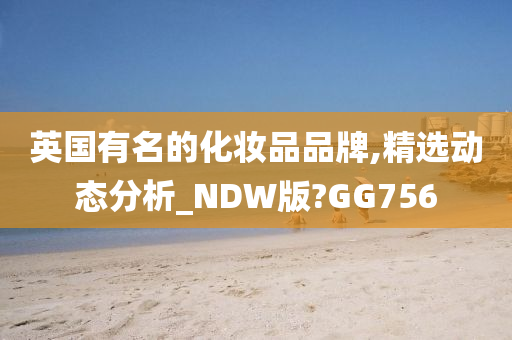 英国有名的化妆品品牌,精选动态分析_NDW版?GG756