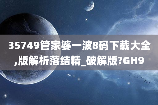 35749管家婆一波8码下载大全,版解析落结精_破解版?GH9