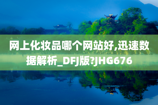 网上化妆品哪个网站好,迅速数据解析_DFJ版?JHG676