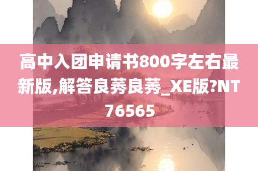 高中入团申请书800字左右最新版,解答良莠良莠_XE版?NT76565