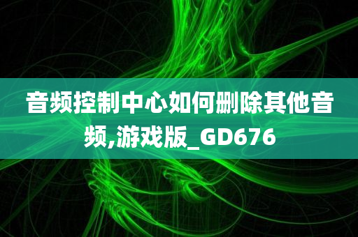 音频控制中心如何删除其他音频,游戏版_GD676