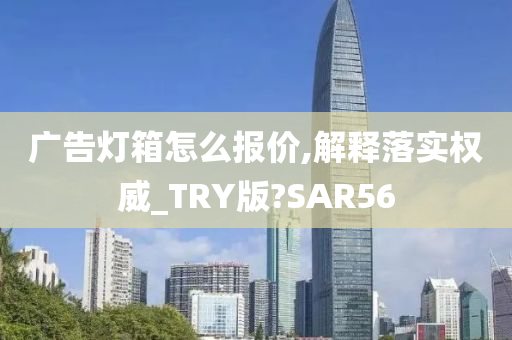 广告灯箱怎么报价,解释落实权威_TRY版?SAR56