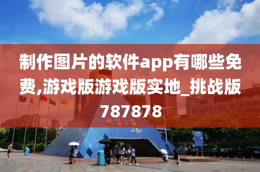 制作图片的软件app有哪些免费,游戏版游戏版实地_挑战版787878