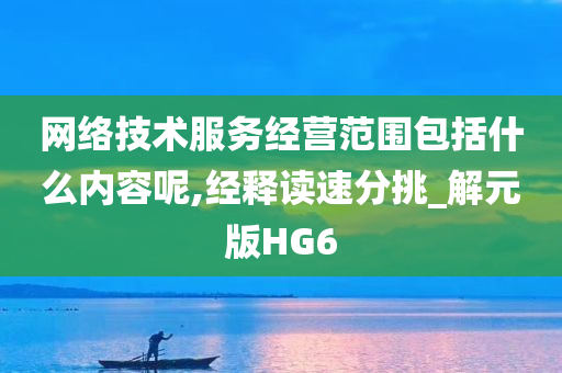 网络技术服务经营范围包括什么内容呢,经释读速分挑_解元版HG6