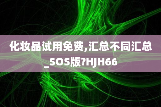 化妆品试用免费,汇总不同汇总_SOS版?HJH66