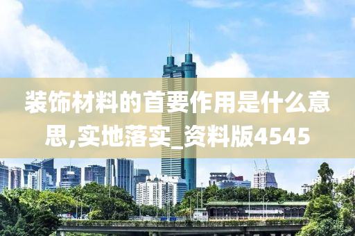 装饰材料的首要作用是什么意思,实地落实_资料版4545