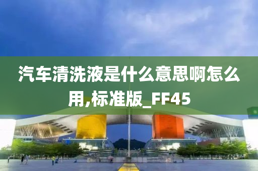 汽车清洗液是什么意思啊怎么用,标准版_FF45