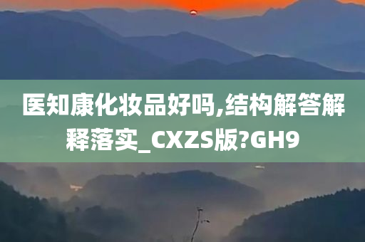 医知康化妆品好吗,结构解答解释落实_CXZS版?GH9