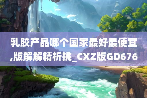 乳胶产品哪个国家最好最便宜,版解解精析挑_CXZ版GD676