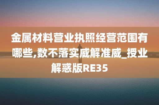 金属材料营业执照经营范围有哪些,数不落实威解准威_授业解惑版RE35