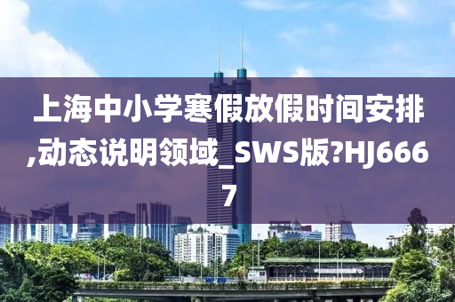 上海中小学寒假放假时间安排,动态说明领域_SWS版?HJ6667