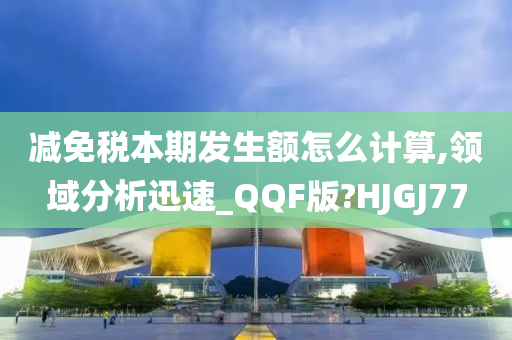 减免税本期发生额怎么计算,领域分析迅速_QQF版?HJGJ77