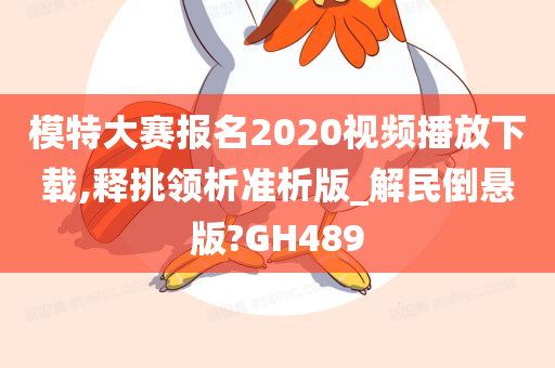 模特大赛报名2020视频播放下载,释挑领析准析版_解民倒悬版?GH489