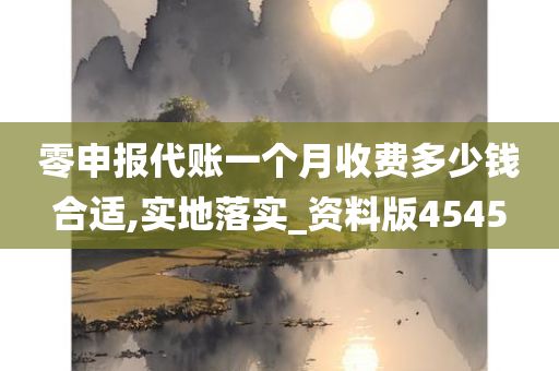 零申报代账一个月收费多少钱合适,实地落实_资料版4545