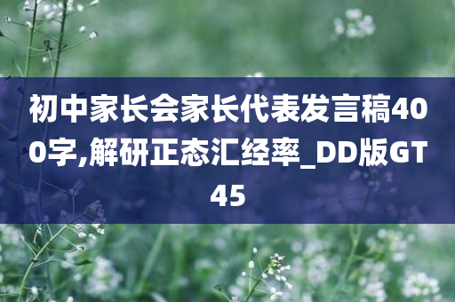 初中家长会家长代表发言稿400字,解研正态汇经率_DD版GT45