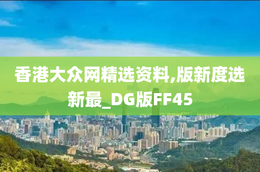 香港大众网精选资料,版新度选新最_DG版FF45