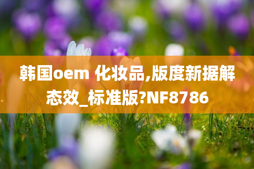 韩国oem 化妆品,版度新据解态效_标准版?NF8786