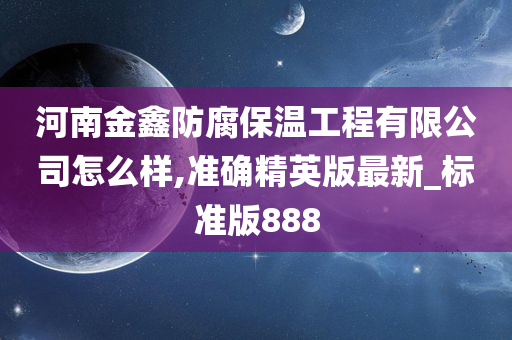 河南金鑫防腐保温工程有限公司怎么样,准确精英版最新_标准版888