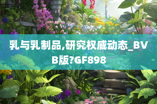 乳与乳制品,研究权威动态_BVB版?GF898