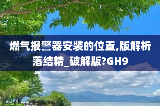 燃气报警器安装的位置,版解析落结精_破解版?GH9