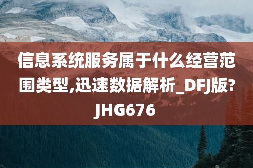 信息系统服务属于什么经营范围类型,迅速数据解析_DFJ版?JHG676