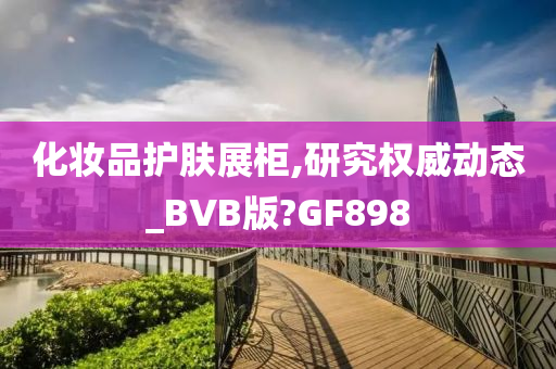 化妆品护肤展柜,研究权威动态_BVB版?GF898