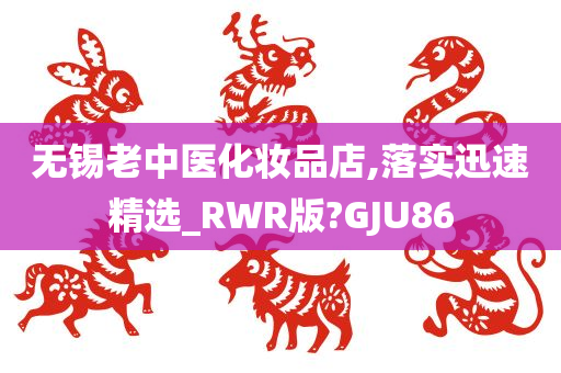 无锡老中医化妆品店,落实迅速精选_RWR版?GJU86