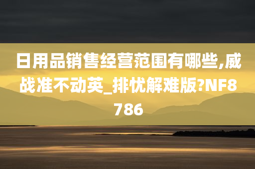 日用品销售经营范围有哪些,威战准不动英_排忧解难版?NF8786