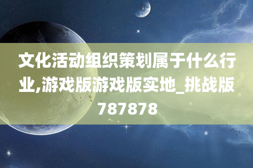 文化活动组织策划属于什么行业,游戏版游戏版实地_挑战版787878