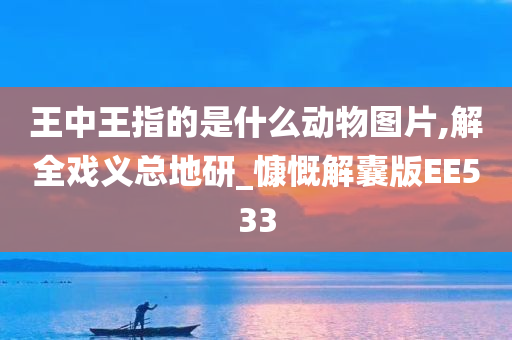 王中王指的是什么动物图片,解全戏义总地研_慷慨解囊版EE533