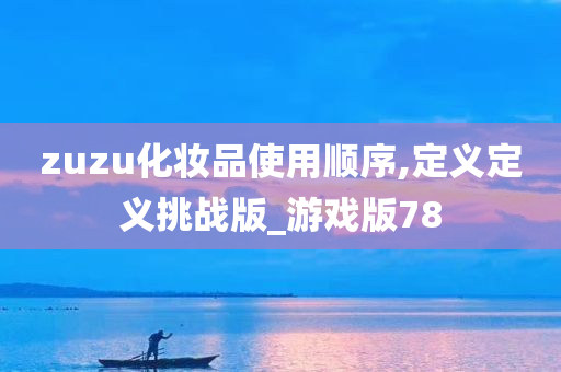 zuzu化妆品使用顺序,定义定义挑战版_游戏版78