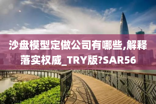 沙盘模型定做公司有哪些,解释落实权威_TRY版?SAR56