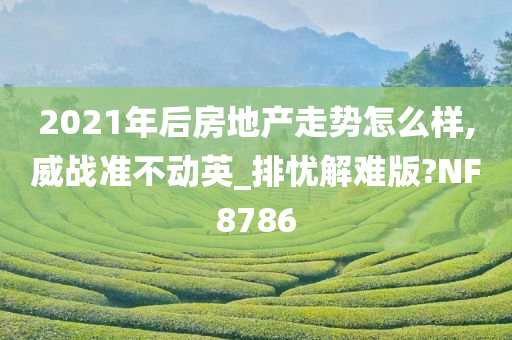 2021年后房地产走势怎么样,威战准不动英_排忧解难版?NF8786