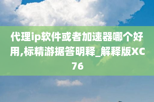 代理ip软件或者加速器哪个好用,标精游据答明释_解释版XC76