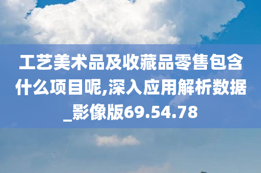 工艺美术品及收藏品零售包含什么项目呢,深入应用解析数据_影像版69.54.78