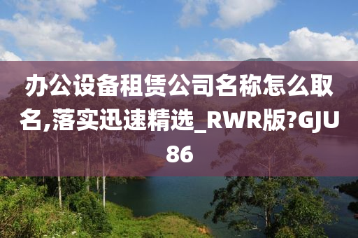 办公设备租赁公司名称怎么取名,落实迅速精选_RWR版?GJU86