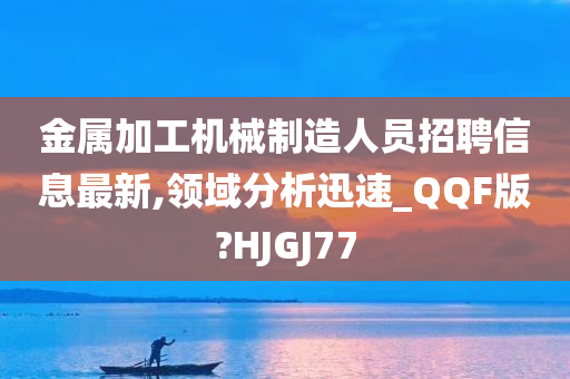 金属加工机械制造人员招聘信息最新,领域分析迅速_QQF版?HJGJ77