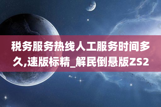 税务服务热线人工服务时间多久,速版标精_解民倒悬版ZS2