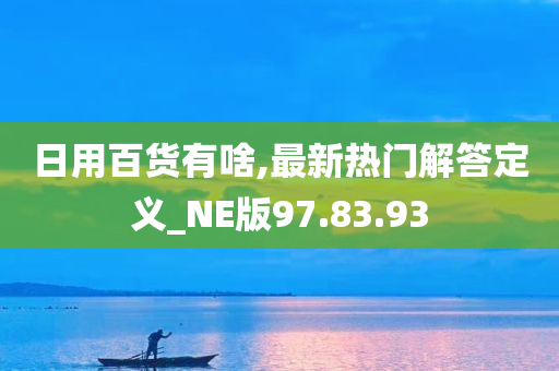 日用百货有啥,最新热门解答定义_NE版97.83.93