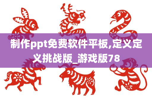 制作ppt免费软件平板,定义定义挑战版_游戏版78