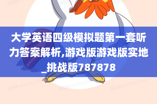 大学英语四级模拟题第一套听力答案解析,游戏版游戏版实地_挑战版787878