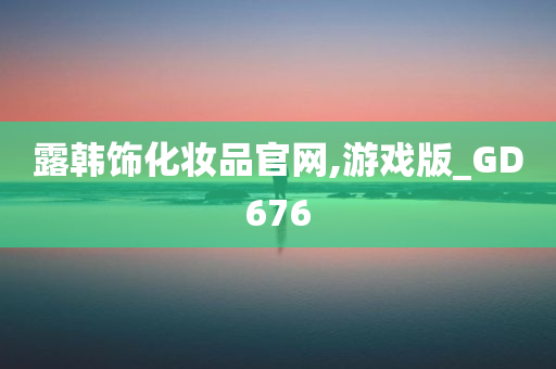 露韩饰化妆品官网,游戏版_GD676