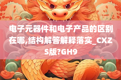 电子元器件和电子产品的区别在哪,结构解答解释落实_CXZS版?GH9