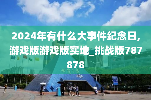 2024年有什么大事件纪念日,游戏版游戏版实地_挑战版787878