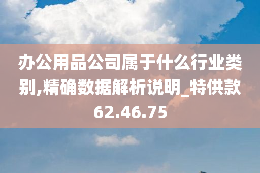 办公用品公司属于什么行业类别,精确数据解析说明_特供款62.46.75